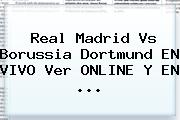 Real Madrid Vs Borussia Dortmund EN VIVO Ver ONLINE Y EN ...