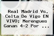 <b>Real Madrid</b> Vs. Celta De Vigo EN VIVO: Merengues Ganan 4-2 Por <b>...</b>
