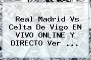 <b>Real Madrid</b> Vs Celta De Vigo EN VIVO ONLINE Y DIRECTO Ver ...