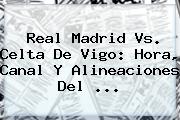 <b>Real Madrid Vs</b>. <b>Celta De Vigo</b>: Hora, Canal Y Alineaciones Del <b>...</b>