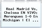 <b>Real Madrid Vs</b>. <b>Chelsea</b> EN VIVO: Merengues 1-0 En Michigan | El ...