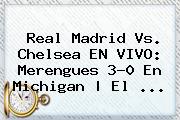 <b>Real Madrid Vs</b>. <b>Chelsea</b> EN VIVO: Merengues 3-0 En Michigan | El ...