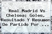 <b>Real Madrid Vs Chelsea</b>: Goles, Resultado Y Resumen De Partido Por ...