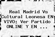 <b>Real Madrid</b> Vs Cultural Leonesa EN VIVO: Ver Partido ONLINE Y EN ...