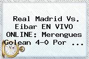 <b>Real Madrid Vs</b>. <b>Eibar</b> EN VIVO ONLINE: Merengues Golean 4-0 Por <b>...</b>