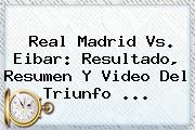 <b>Real Madrid Vs</b>. <b>Eibar</b>: Resultado, Resumen Y Video Del Triunfo ...