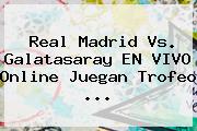 <b>Real Madrid Vs. Galatasaray</b> EN VIVO Online Juegan Trofeo <b>...</b>