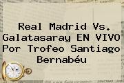 <b>Real Madrid Vs. Galatasaray</b> EN VIVO Por Trofeo Santiago Bernabéu
