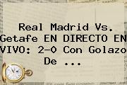 <b>Real Madrid Vs</b>. <b>Getafe</b> EN DIRECTO EN VIVO: 2-0 Con Golazo De ...