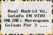 <b>Real Madrid Vs. Getafe</b> EN VIVO ONLINE: Merengues Golean Por 3 <b>...</b>