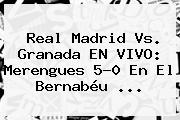 <b>Real Madrid</b> Vs. Granada EN VIVO: Merengues 5-0 En El Bernabéu ...