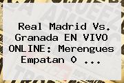 <b>Real Madrid Vs. Granada</b> EN VIVO ONLINE: Merengues Empatan 0 <b>...</b>