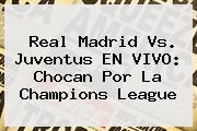 Real Madrid Vs. Juventus EN VIVO: Chocan Por La <b>Champions</b> League