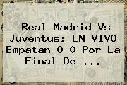 Ver real madrid vs juventus en vivo empatan 00 por la final de <b>Real Madrid Vs Juventus</b>: EN VIVO Empatan 0-0 Por La Final De ...