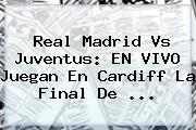 <b>Real Madrid Vs Juventus</b>: EN VIVO Juegan En Cardiff La Final De ...