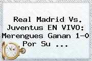 <b>Real Madrid Vs. Juventus</b> EN VIVO: Merengues Ganan 1-0 Por Su <b>...</b>