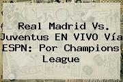 Ver real madrid vs juventus en vivo via espn por champions league Real Madrid Vs. Juventus EN VIVO Vía ESPN: Por <b>Champions</b> League