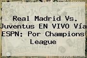 Real Madrid Vs. Juventus EN VIVO Vía ESPN: Por <b>Champions</b> League