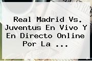 <b>Real Madrid Vs. Juventus En Vivo</b> Y En Directo Online Por La <b>...</b>
