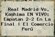 <b>Real Madrid Vs</b>. <b>Kashima</b> EN VIVO: Empatan 2-2 En La Final | El Comercio Perú