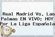 <b>Real Madrid</b> Vs. Las Palmas EN VIVO: HOY Por La Liga Española