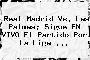 <b>Real Madrid Vs. Las Palmas</b>: Sigue EN VIVO El Partido Por La Liga <b>...</b>