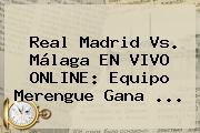 <b>Real Madrid Vs. Málaga</b> EN VIVO ONLINE: Equipo Merengue Gana ...