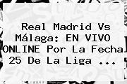 <b>Real Madrid Vs Málaga</b>: EN VIVO ONLINE Por La Fecha 25 De La Liga <b>...</b>