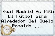 <b>Real Madrid Vs PSG</b>: El Fútbol Gira Alrededor Del Duelo Ronaldo ...