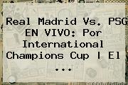 <b>Real Madrid Vs. PSG</b> EN VIVO: Por International Champions Cup | El ...