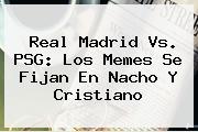 <b>Real Madrid Vs. PSG</b>: Los Memes Se Fijan En Nacho Y Cristiano