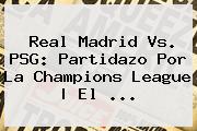 Real Madrid Vs. PSG: Partidazo Por La <b>Champions League</b> | El <b>...</b>