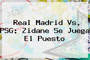 <b>Real Madrid Vs. PSG</b>: Zidane Se Juega El Puesto
