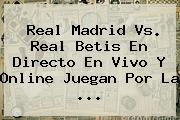 <b>Real Madrid Vs</b>. Real <b>Betis</b> En Directo En Vivo Y Online Juegan Por La <b>...</b>