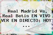 <b>Real Madrid</b> Vs. Real Betis EN VIVO VER EN DIRECTO: HOY ...