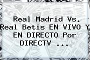 <b>Real Madrid</b> Vs. Real Betis EN VIVO Y EN DIRECTO Por DIRECTV ...