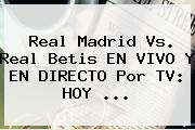 <b>Real Madrid</b> Vs. Real Betis EN VIVO Y EN DIRECTO Por TV: HOY ...