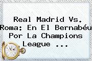 Real Madrid Vs. Roma: En El Bernabéu Por La <b>Champions League</b> <b>...</b>