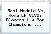 Real Madrid Vs. Roma EN VIVO: Blancos 1-0 Por <b>Champions</b> <b>...</b>