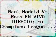 Real Madrid Vs. Roma EN VIVO DIRECTO: En <b>Champions League</b> <b>...</b>