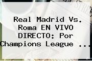 <b>Real Madrid Vs</b>. <b>Roma</b> EN VIVO DIRECTO: Por Champions League <b>...</b>