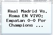 Real Madrid Vs. Roma EN VIVO: Empatan 0-0 Por <b>Champions</b> <b>...</b>