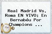 Real Madrid Vs. Roma EN VIVO: En Bernabéu Por <b>Champions</b> <b>...</b>