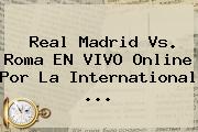 <b>Real Madrid Vs</b>. <b>Roma</b> EN VIVO Online Por La International <b>...</b>