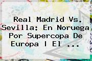<b>Real Madrid Vs. Sevilla</b>: En Noruega Por Supercopa De Europa | El ...