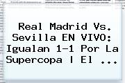 <b>Real Madrid</b> Vs. Sevilla EN VIVO: Igualan 1-1 Por La Supercopa | El ...