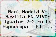 <b>Real Madrid</b> Vs. Sevilla EN VIVO: Igualan 2-2 En La Supercopa | El ...