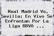 <b>Real Madrid Vs. Sevilla</b>: En Vivo Se Enfrentan Por La Liga BBVA <b>...</b>