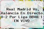 <b>Real Madrid Vs. Valencia</b> En Directo 0-2 Por Liga BBVA | EN VIVO