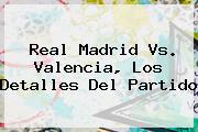 <b>Real Madrid Vs. Valencia</b>, Los Detalles Del Partido